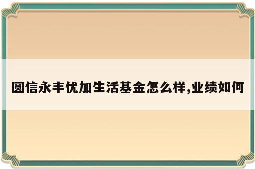 圆信永丰优加生活基金怎么样,业绩如何