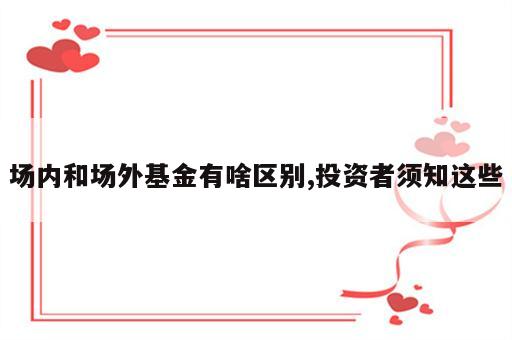 场内和场外基金有啥区别,投资者须知这些