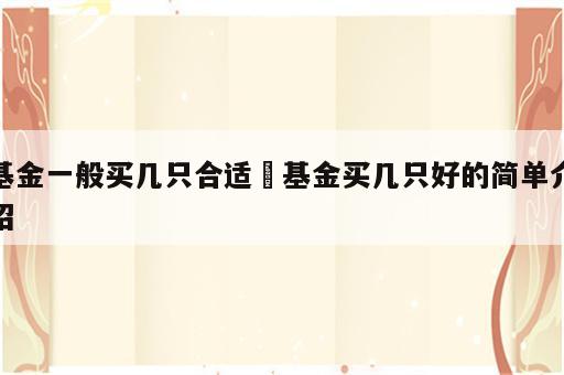 基金一般买几只合适 基金买几只好的简单介绍