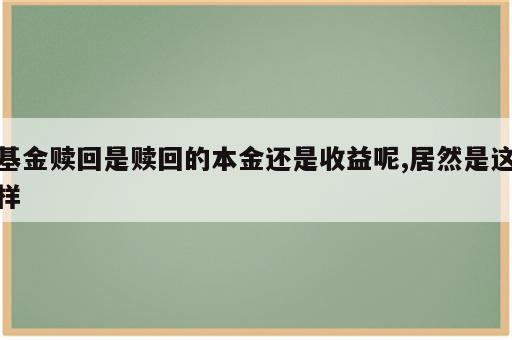 基金赎回是赎回的本金还是收益呢,居然是这样