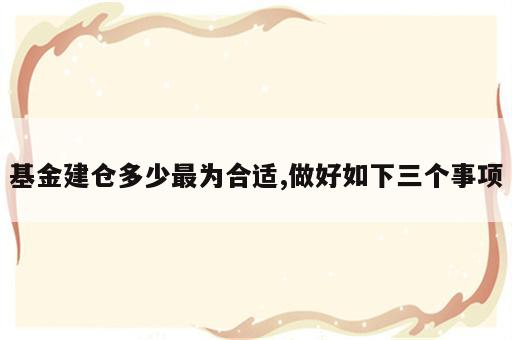 基金建仓多少最为合适,做好如下三个事项