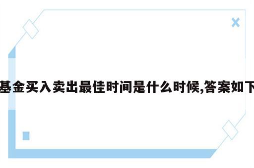 基金买入卖出最佳时间是什么时候,答案如下