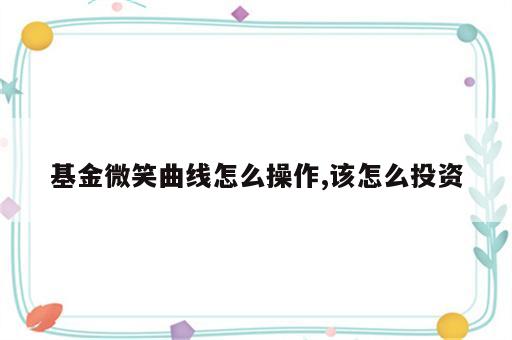 基金微笑曲线怎么操作,该怎么投资