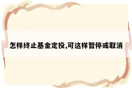怎样终止基金定投,可这样暂停或取消