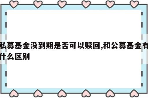 私募基金没到期是否可以赎回,和公募基金有什么区别