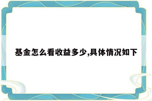 基金怎么看收益多少,具体情况如下