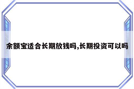 余额宝适合长期放钱吗,长期投资可以吗