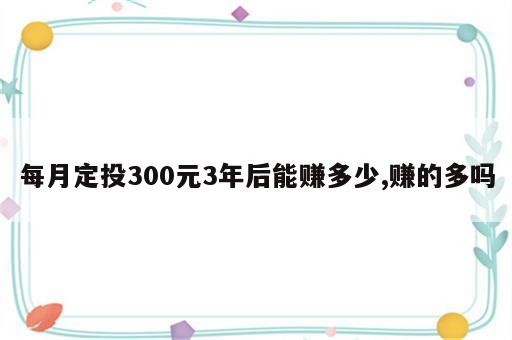 每月定投300元3年后能赚多少,赚的多吗