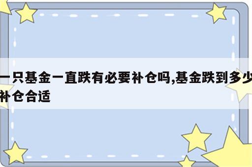 一只基金一直跌有必要补仓吗,基金跌到多少补仓合适