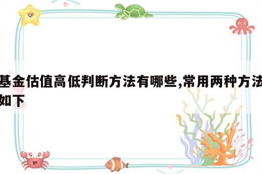 基金估值高低判断方法有哪些,常用两种方法如下