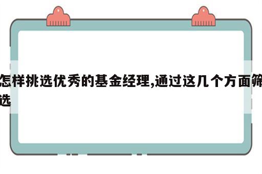 怎样挑选优秀的基金经理,通过这几个方面筛选