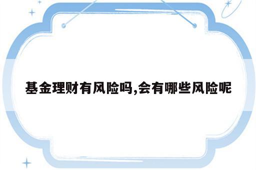 基金理财有风险吗,会有哪些风险呢