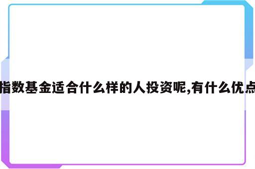 指数基金适合什么样的人投资呢,有什么优点