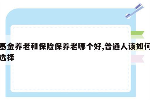 基金养老和保险保养老哪个好,普通人该如何选择