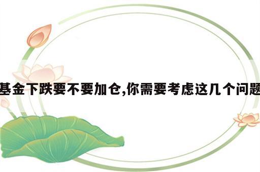 基金下跌要不要加仓,你需要考虑这几个问题