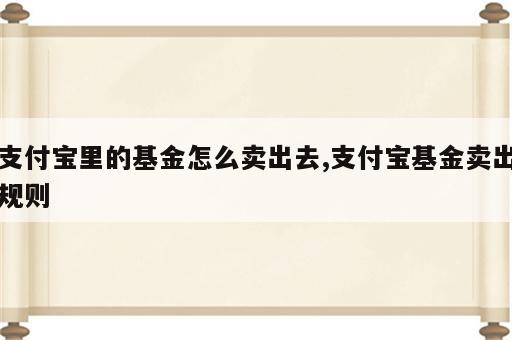 支付宝里的基金怎么卖出去,支付宝基金卖出规则