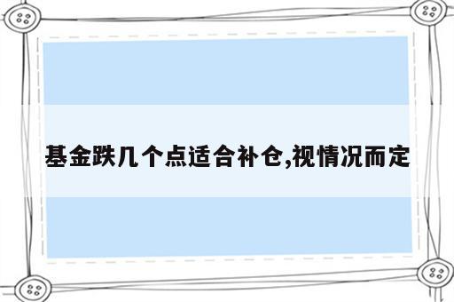 基金跌几个点适合补仓,视情况而定