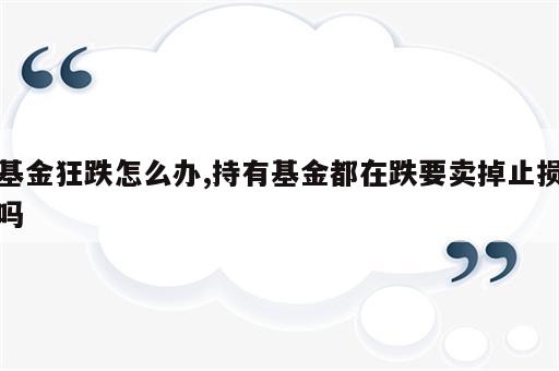 基金狂跌怎么办,持有基金都在跌要卖掉止损吗