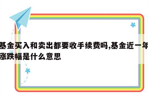基金买入和卖出都要收手续费吗,基金近一年涨跌幅是什么意思