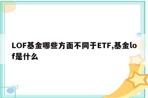 LOF基金哪些方面不同于ETF,基金lof是什么