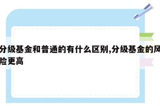 分级基金和普通的有什么区别,分级基金的风险更高