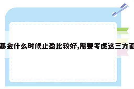 基金什么时候止盈比较好,需要考虑这三方面