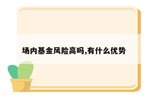 场内基金风险高吗,有什么优势