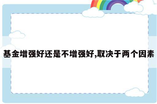 基金增强好还是不增强好,取决于两个因素