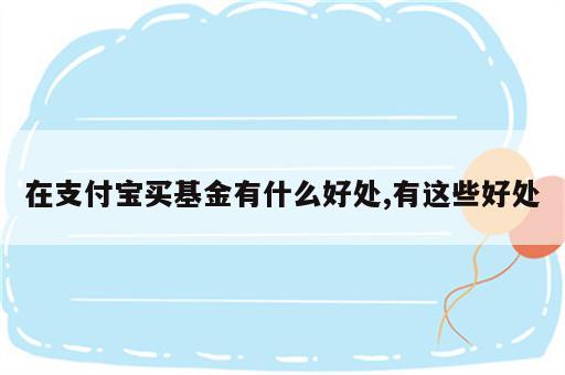 在支付宝买基金有什么好处,有这些好处