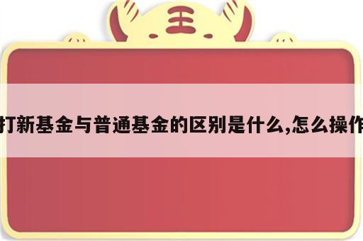 打新基金与普通基金的区别是什么,怎么操作