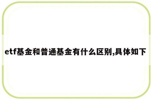 etf基金和普通基金有什么区别,具体如下