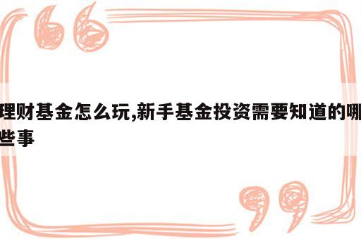 理财基金怎么玩,新手基金投资需要知道的哪些事