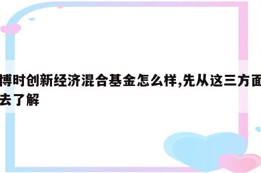博时创新经济混合基金怎么样,先从这三方面去了解