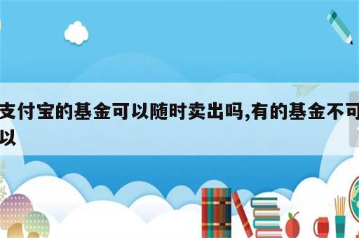 支付宝的基金可以随时卖出吗,有的基金不可以
