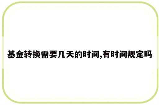 基金转换需要几天的时间,有时间规定吗