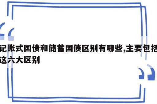 记账式国债和储蓄国债区别有哪些,主要包括这六大区别