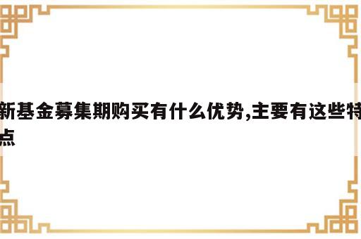 新基金募集期购买有什么优势,主要有这些特点