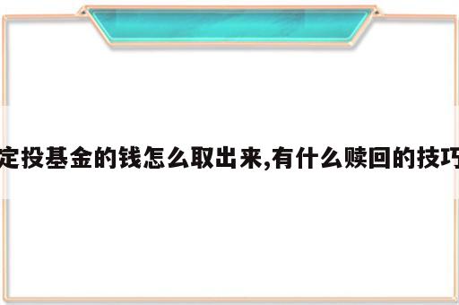 定投基金的钱怎么取出来,有什么赎回的技巧