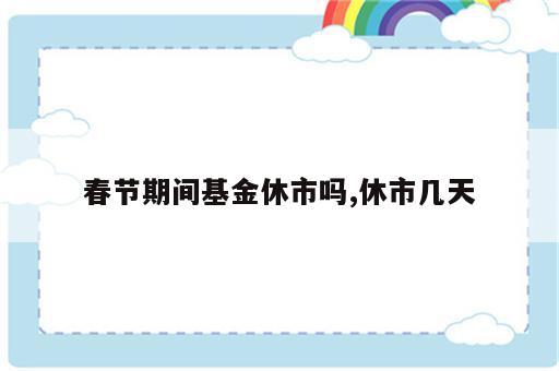春节期间基金休市吗,休市几天