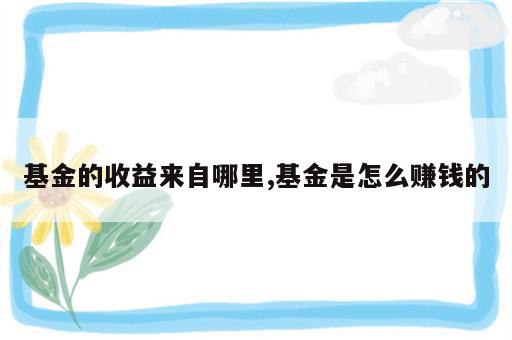 基金的收益来自哪里,基金是怎么赚钱的