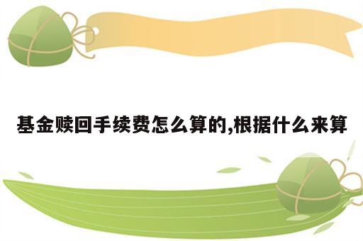 基金赎回手续费怎么算的,根据什么来算