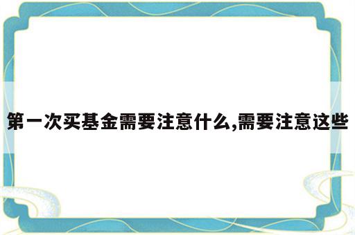 第一次买基金需要注意什么,需要注意这些