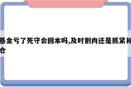 基金亏了死守会回本吗,及时割肉还是抓紧补仓
