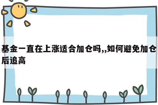 基金一直在上涨适合加仓吗,,如何避免加仓后追高