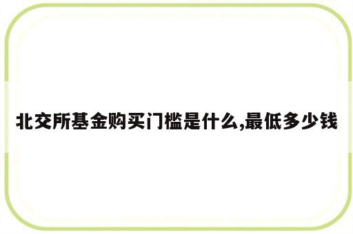 北交所基金购买门槛是什么,最低多少钱