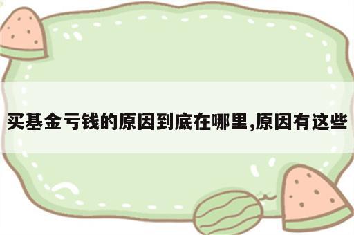买基金亏钱的原因到底在哪里,原因有这些