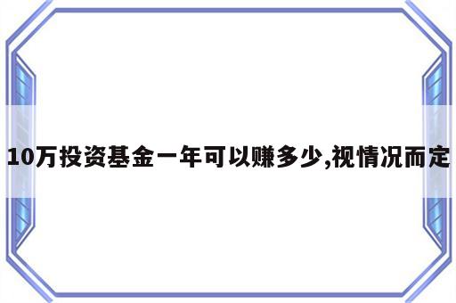 10万投资基金一年可以赚多少,视情况而定