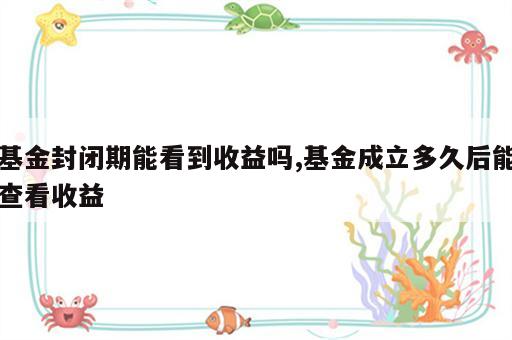基金封闭期能看到收益吗,基金成立多久后能查看收益