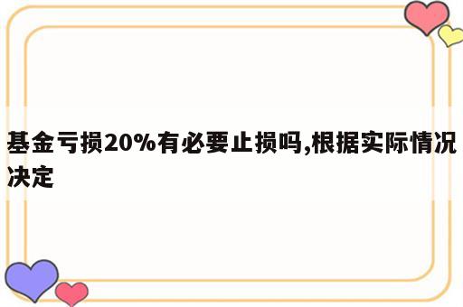 基金亏损20%有必要止损吗,根据实际情况决定