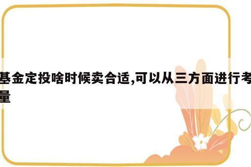 基金定投啥时候卖合适,可以从三方面进行考量